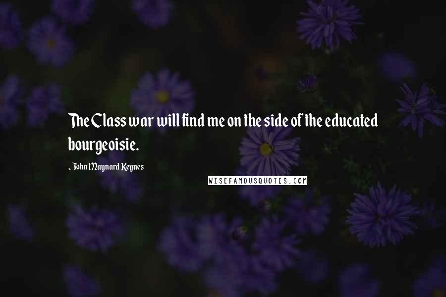 John Maynard Keynes Quotes: The Class war will find me on the side of the educated bourgeoisie.