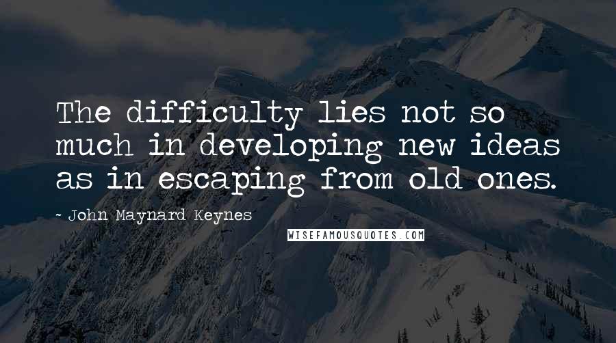 John Maynard Keynes Quotes: The difficulty lies not so much in developing new ideas as in escaping from old ones.