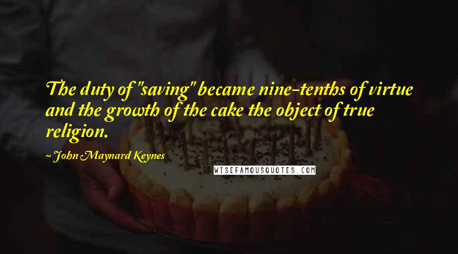 John Maynard Keynes Quotes: The duty of "saving" became nine-tenths of virtue and the growth of the cake the object of true religion.