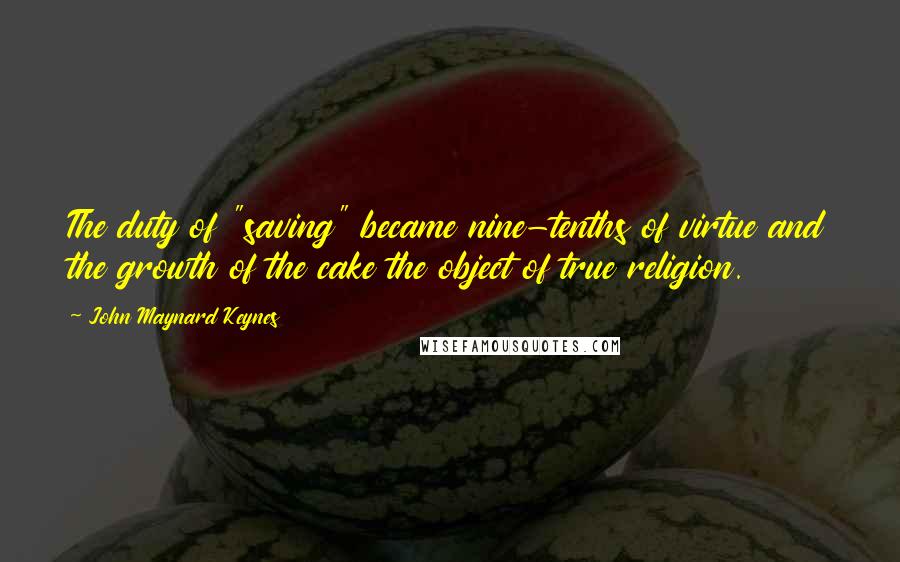 John Maynard Keynes Quotes: The duty of "saving" became nine-tenths of virtue and the growth of the cake the object of true religion.