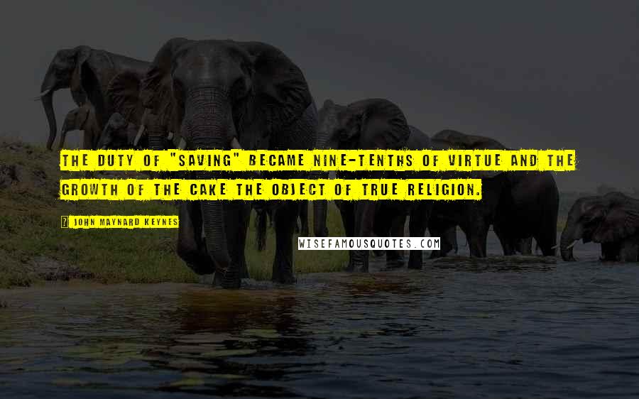 John Maynard Keynes Quotes: The duty of "saving" became nine-tenths of virtue and the growth of the cake the object of true religion.