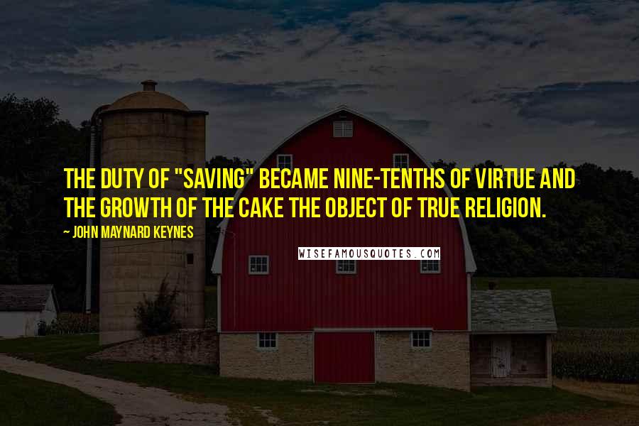 John Maynard Keynes Quotes: The duty of "saving" became nine-tenths of virtue and the growth of the cake the object of true religion.