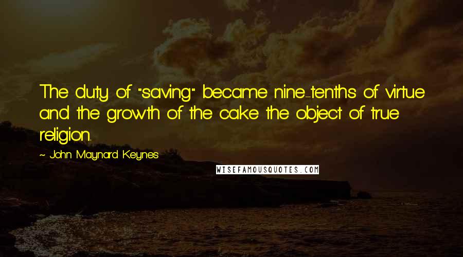 John Maynard Keynes Quotes: The duty of "saving" became nine-tenths of virtue and the growth of the cake the object of true religion.