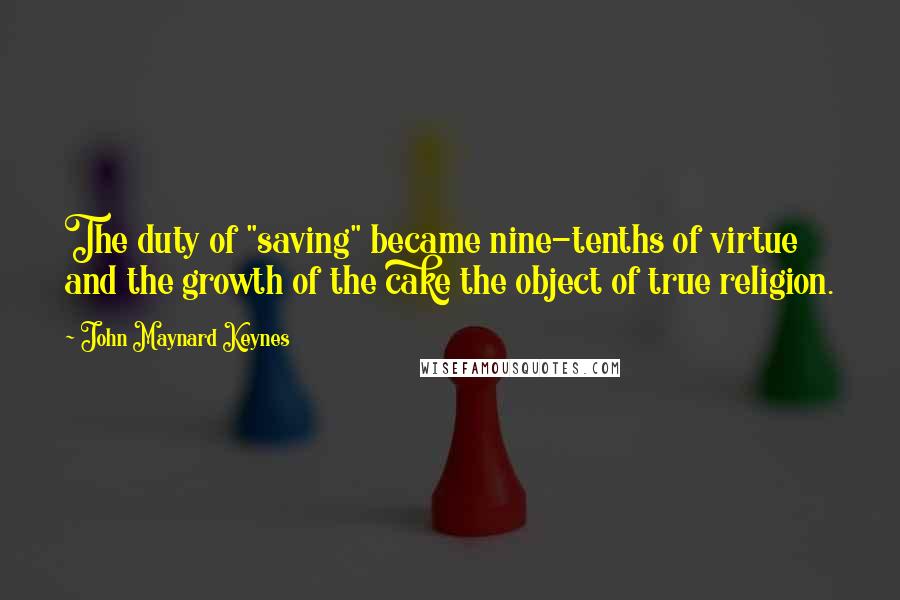 John Maynard Keynes Quotes: The duty of "saving" became nine-tenths of virtue and the growth of the cake the object of true religion.