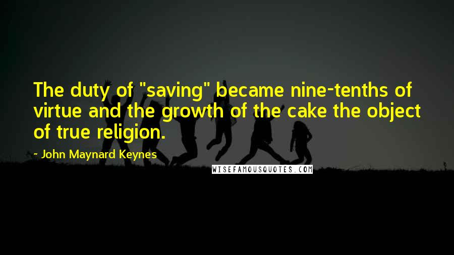 John Maynard Keynes Quotes: The duty of "saving" became nine-tenths of virtue and the growth of the cake the object of true religion.