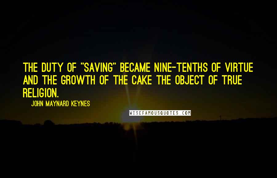 John Maynard Keynes Quotes: The duty of "saving" became nine-tenths of virtue and the growth of the cake the object of true religion.