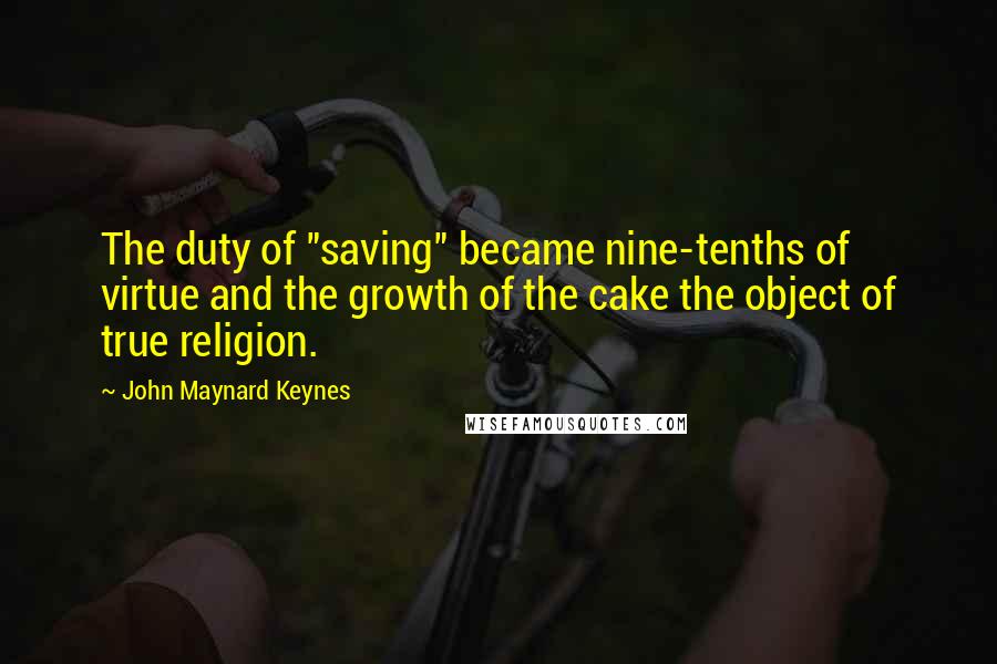 John Maynard Keynes Quotes: The duty of "saving" became nine-tenths of virtue and the growth of the cake the object of true religion.