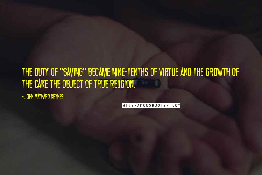 John Maynard Keynes Quotes: The duty of "saving" became nine-tenths of virtue and the growth of the cake the object of true religion.