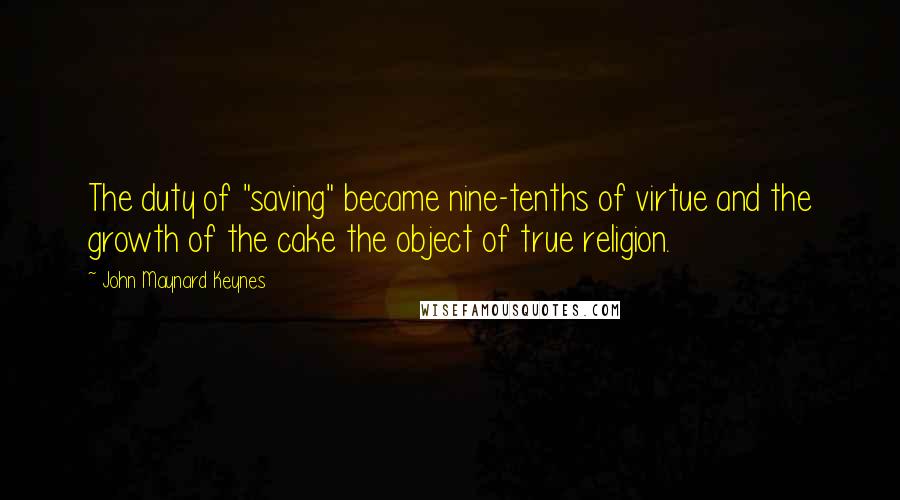 John Maynard Keynes Quotes: The duty of "saving" became nine-tenths of virtue and the growth of the cake the object of true religion.