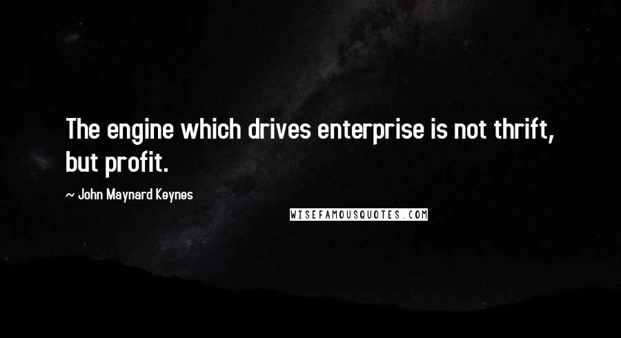 John Maynard Keynes Quotes: The engine which drives enterprise is not thrift, but profit.