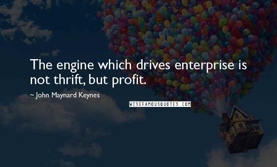 John Maynard Keynes Quotes: The engine which drives enterprise is not thrift, but profit.