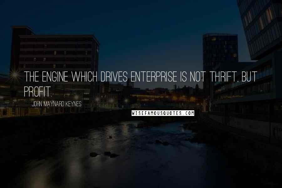 John Maynard Keynes Quotes: The engine which drives enterprise is not thrift, but profit.