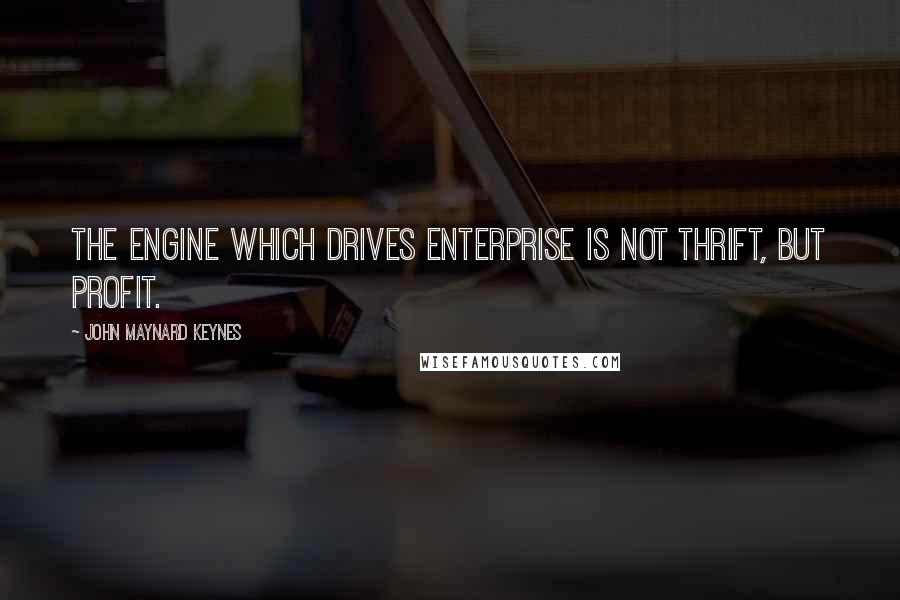 John Maynard Keynes Quotes: The engine which drives enterprise is not thrift, but profit.