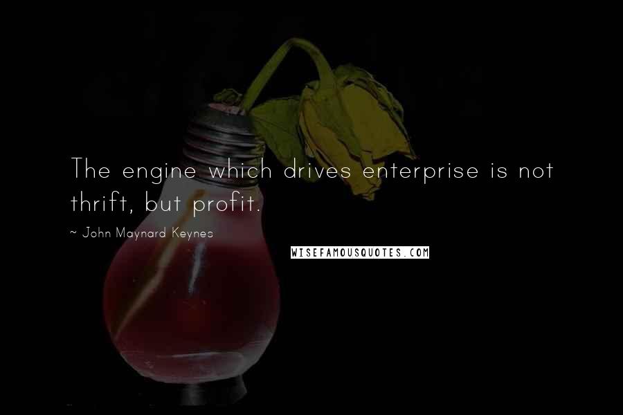 John Maynard Keynes Quotes: The engine which drives enterprise is not thrift, but profit.