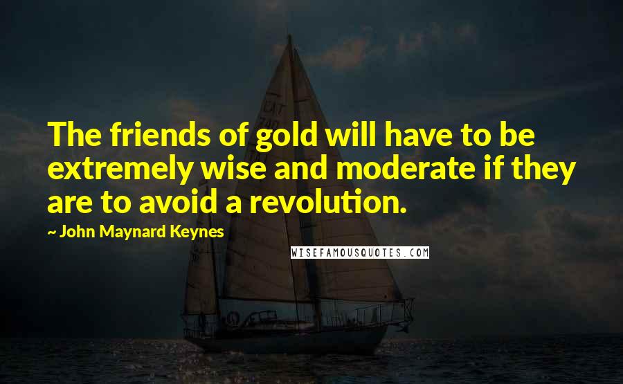 John Maynard Keynes Quotes: The friends of gold will have to be extremely wise and moderate if they are to avoid a revolution.