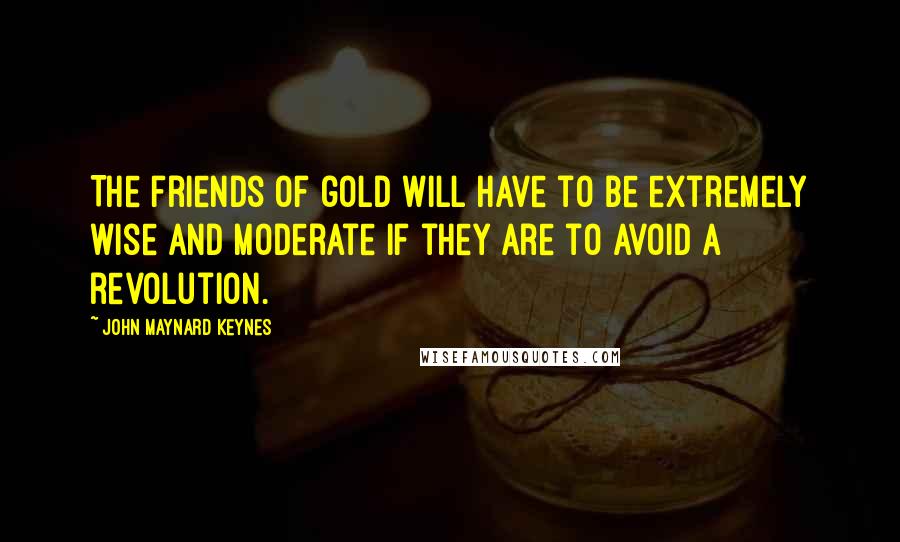 John Maynard Keynes Quotes: The friends of gold will have to be extremely wise and moderate if they are to avoid a revolution.