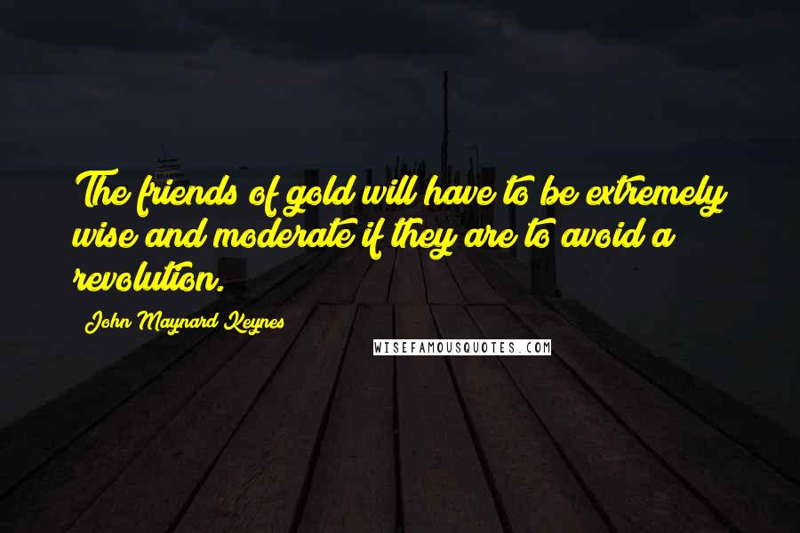 John Maynard Keynes Quotes: The friends of gold will have to be extremely wise and moderate if they are to avoid a revolution.