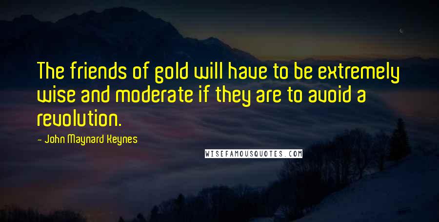 John Maynard Keynes Quotes: The friends of gold will have to be extremely wise and moderate if they are to avoid a revolution.