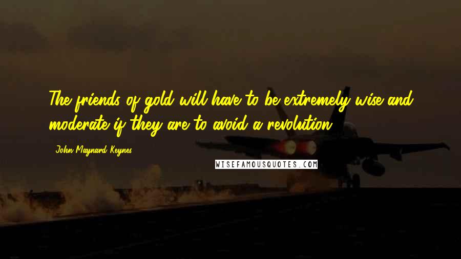 John Maynard Keynes Quotes: The friends of gold will have to be extremely wise and moderate if they are to avoid a revolution.