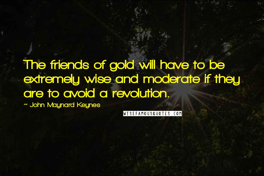 John Maynard Keynes Quotes: The friends of gold will have to be extremely wise and moderate if they are to avoid a revolution.