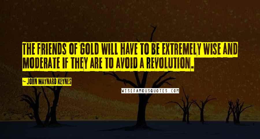 John Maynard Keynes Quotes: The friends of gold will have to be extremely wise and moderate if they are to avoid a revolution.