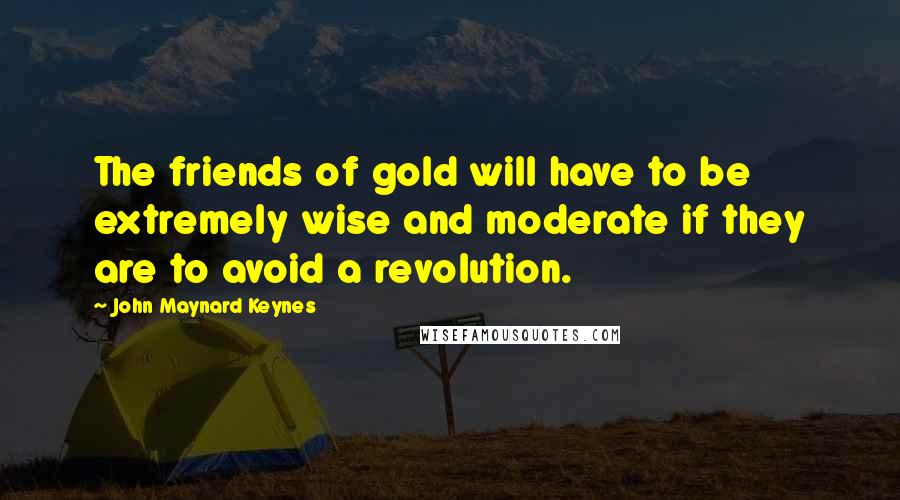 John Maynard Keynes Quotes: The friends of gold will have to be extremely wise and moderate if they are to avoid a revolution.