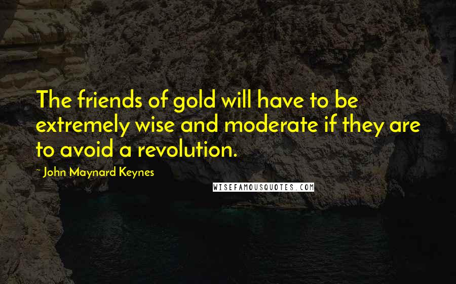 John Maynard Keynes Quotes: The friends of gold will have to be extremely wise and moderate if they are to avoid a revolution.