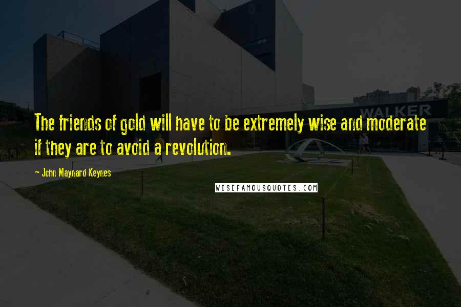 John Maynard Keynes Quotes: The friends of gold will have to be extremely wise and moderate if they are to avoid a revolution.