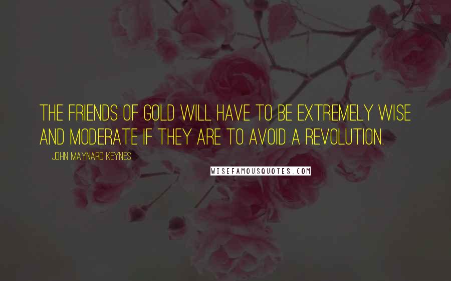 John Maynard Keynes Quotes: The friends of gold will have to be extremely wise and moderate if they are to avoid a revolution.
