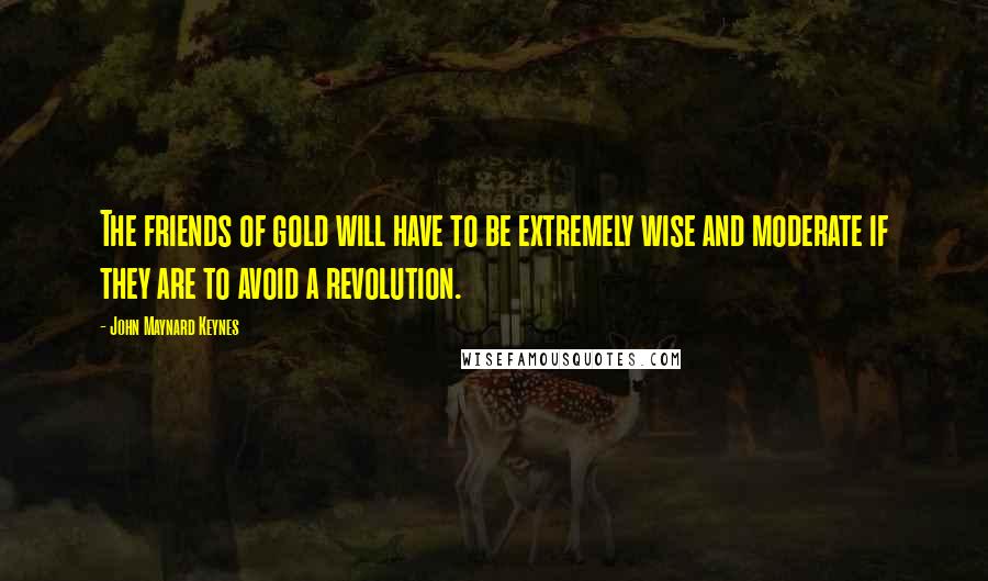 John Maynard Keynes Quotes: The friends of gold will have to be extremely wise and moderate if they are to avoid a revolution.