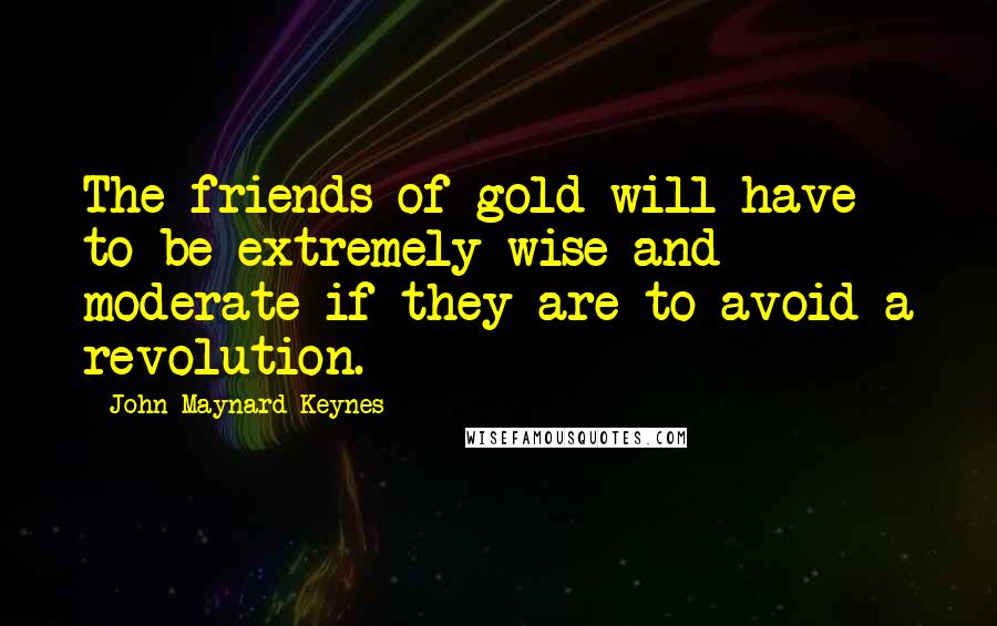 John Maynard Keynes Quotes: The friends of gold will have to be extremely wise and moderate if they are to avoid a revolution.