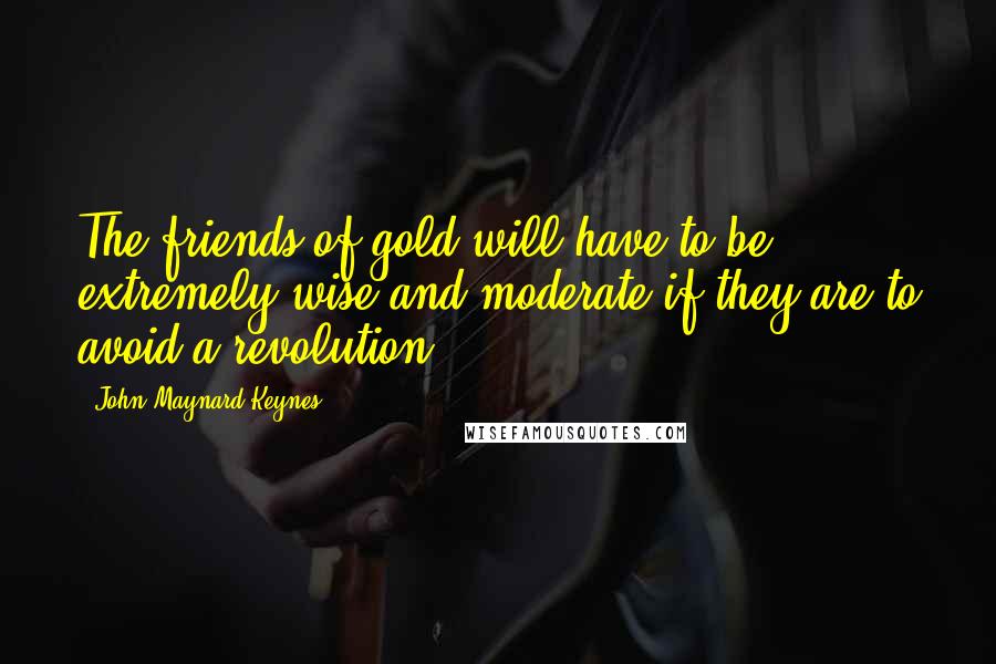 John Maynard Keynes Quotes: The friends of gold will have to be extremely wise and moderate if they are to avoid a revolution.