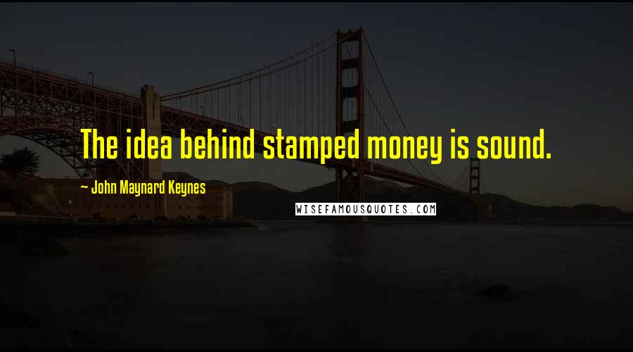 John Maynard Keynes Quotes: The idea behind stamped money is sound.