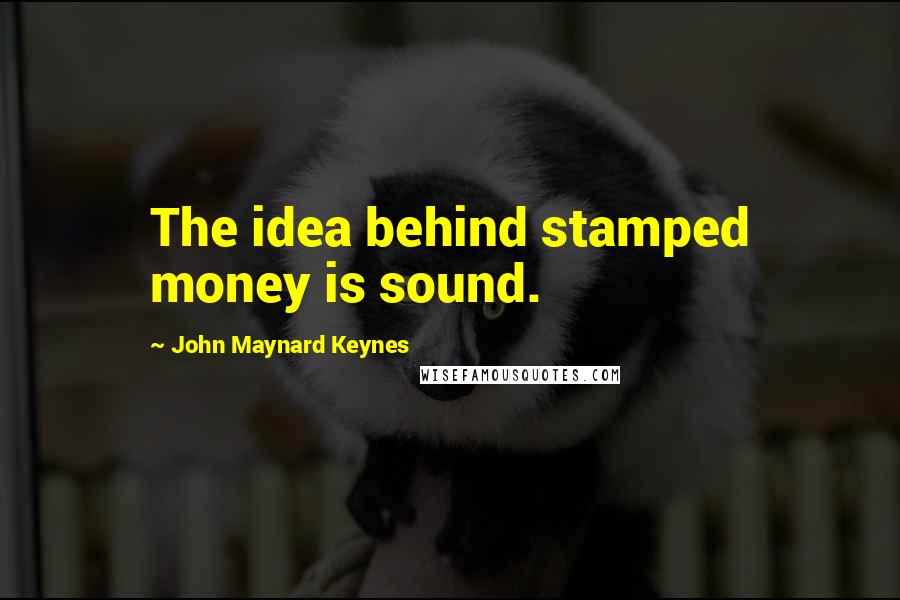 John Maynard Keynes Quotes: The idea behind stamped money is sound.