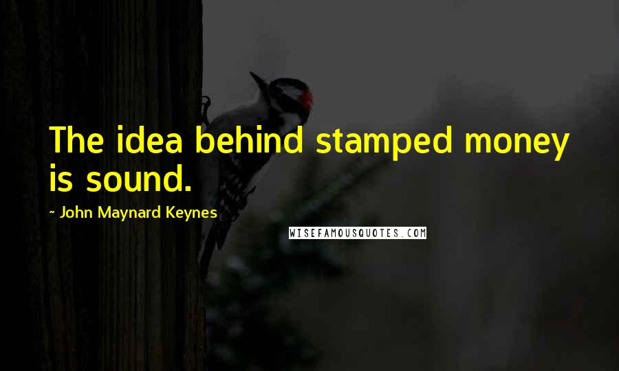 John Maynard Keynes Quotes: The idea behind stamped money is sound.