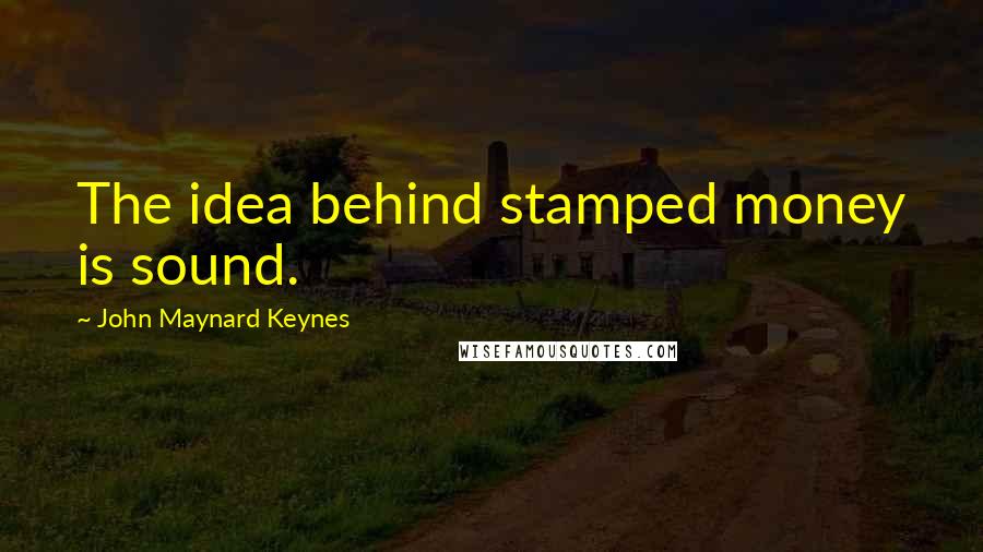 John Maynard Keynes Quotes: The idea behind stamped money is sound.