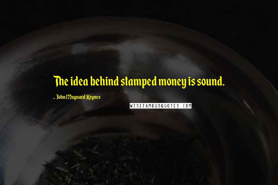 John Maynard Keynes Quotes: The idea behind stamped money is sound.