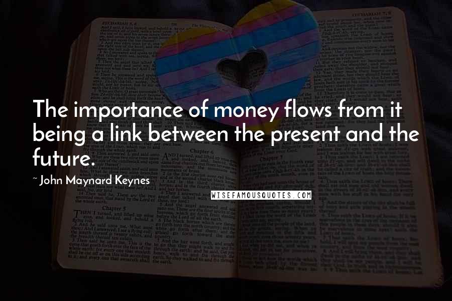 John Maynard Keynes Quotes: The importance of money flows from it being a link between the present and the future.