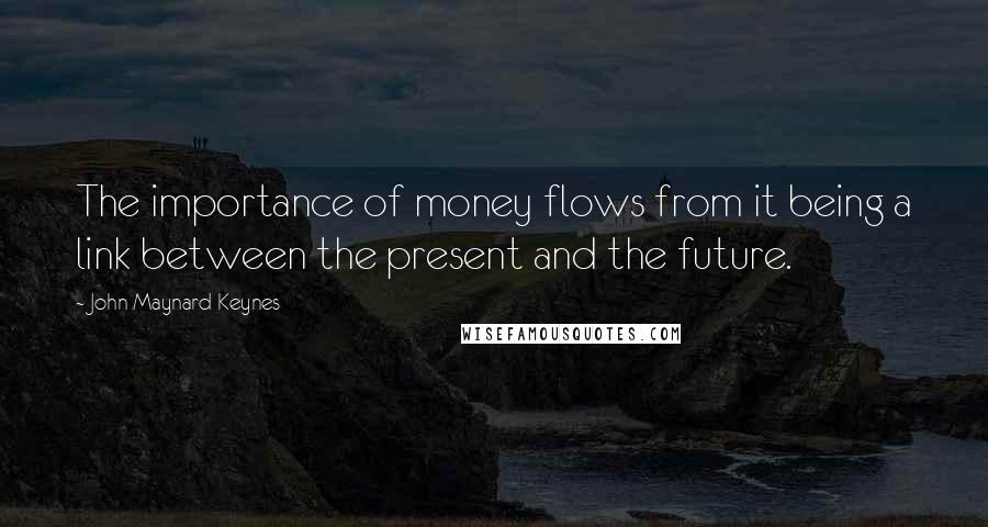 John Maynard Keynes Quotes: The importance of money flows from it being a link between the present and the future.