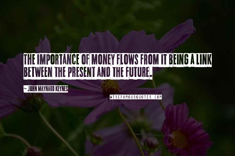 John Maynard Keynes Quotes: The importance of money flows from it being a link between the present and the future.