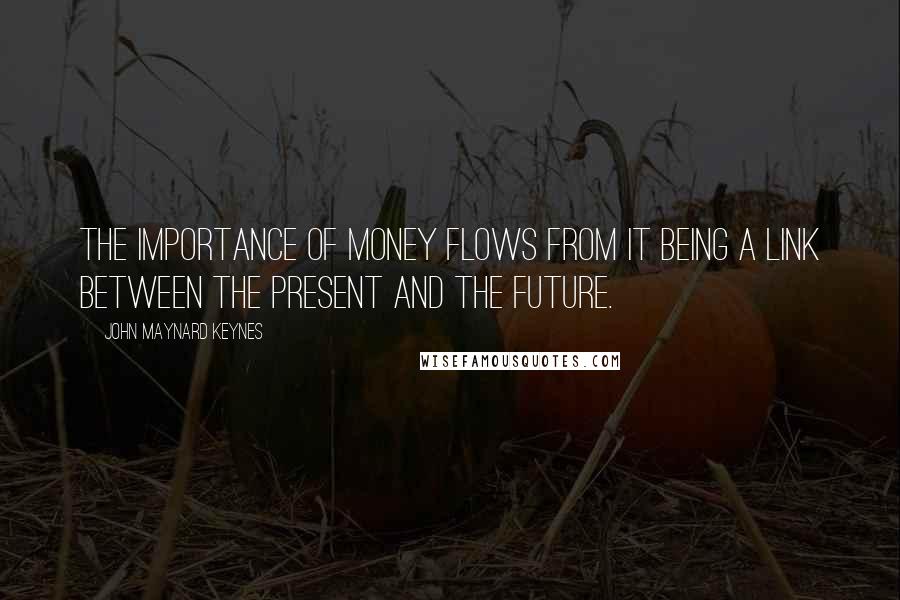 John Maynard Keynes Quotes: The importance of money flows from it being a link between the present and the future.