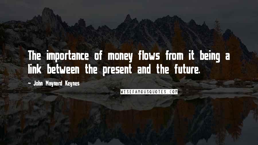 John Maynard Keynes Quotes: The importance of money flows from it being a link between the present and the future.