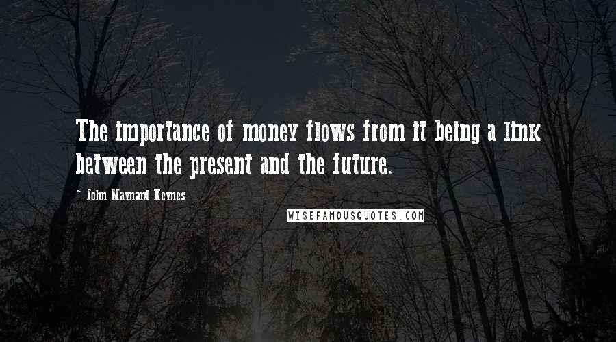 John Maynard Keynes Quotes: The importance of money flows from it being a link between the present and the future.