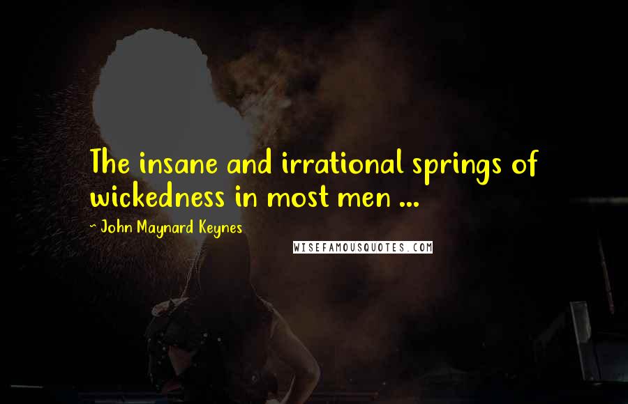 John Maynard Keynes Quotes: The insane and irrational springs of wickedness in most men ...