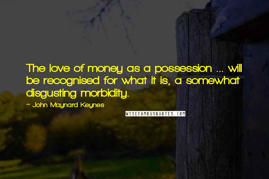 John Maynard Keynes Quotes: The love of money as a possession ... will be recognised for what it is, a somewhat disgusting morbidity.
