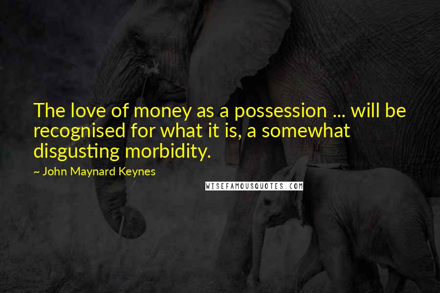 John Maynard Keynes Quotes: The love of money as a possession ... will be recognised for what it is, a somewhat disgusting morbidity.