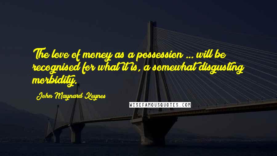 John Maynard Keynes Quotes: The love of money as a possession ... will be recognised for what it is, a somewhat disgusting morbidity.