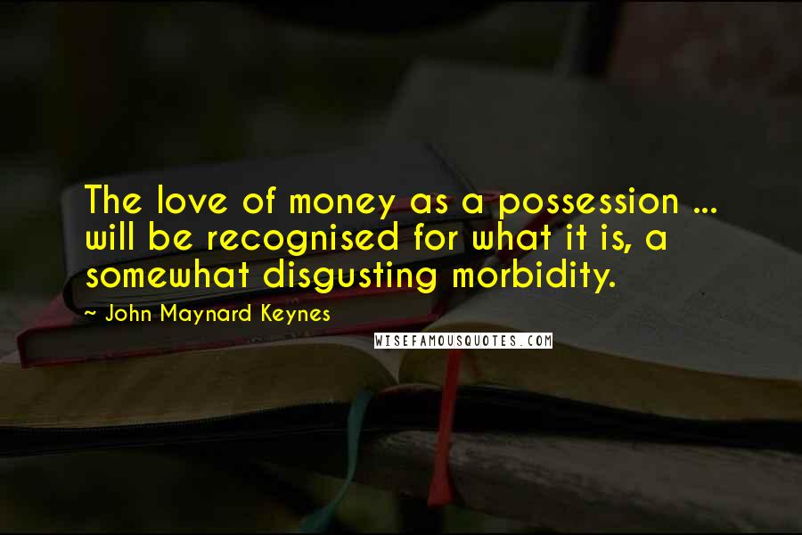 John Maynard Keynes Quotes: The love of money as a possession ... will be recognised for what it is, a somewhat disgusting morbidity.