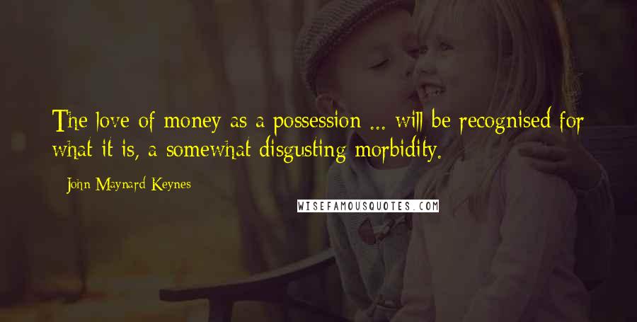 John Maynard Keynes Quotes: The love of money as a possession ... will be recognised for what it is, a somewhat disgusting morbidity.