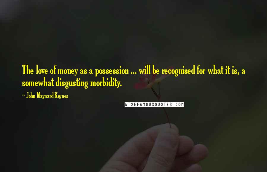 John Maynard Keynes Quotes: The love of money as a possession ... will be recognised for what it is, a somewhat disgusting morbidity.